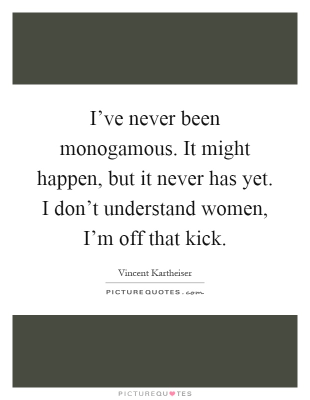 I've never been monogamous. It might happen, but it never has yet. I don't understand women, I'm off that kick Picture Quote #1