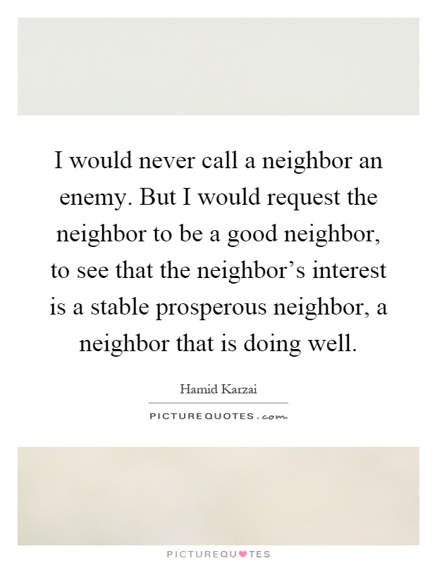 I would never call a neighbor an enemy. But I would request the neighbor to be a good neighbor, to see that the neighbor's interest is a stable prosperous neighbor, a neighbor that is doing well Picture Quote #1