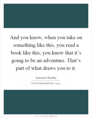 And you know, when you take on something like this, you read a book like this, you know that it’s going to be an adventure. That’s part of what draws you to it Picture Quote #1