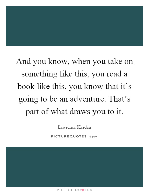 And you know, when you take on something like this, you read a book like this, you know that it's going to be an adventure. That's part of what draws you to it Picture Quote #1