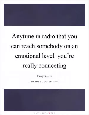 Anytime in radio that you can reach somebody on an emotional level, you’re really connecting Picture Quote #1
