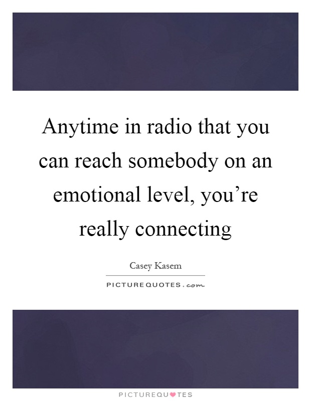 Anytime in radio that you can reach somebody on an emotional level, you're really connecting Picture Quote #1