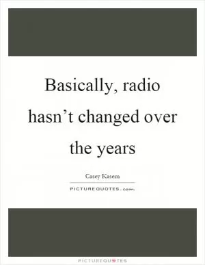 Basically, radio hasn’t changed over the years Picture Quote #1