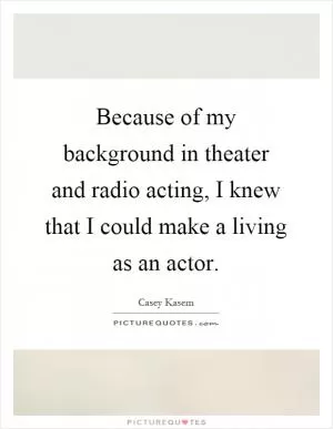 Because of my background in theater and radio acting, I knew that I could make a living as an actor Picture Quote #1