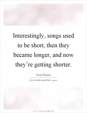 Interestingly, songs used to be short, then they became longer, and now they’re getting shorter Picture Quote #1