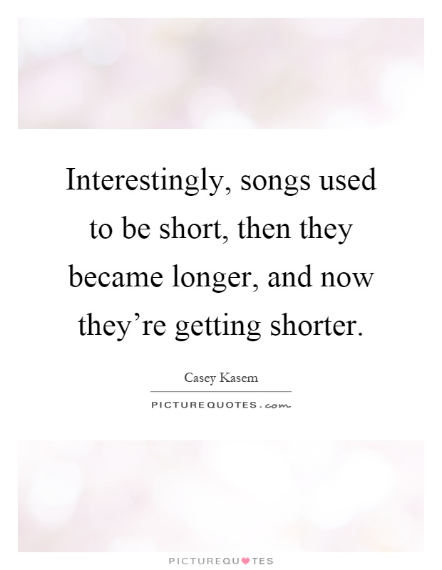 Interestingly, songs used to be short, then they became longer, and now they're getting shorter Picture Quote #1