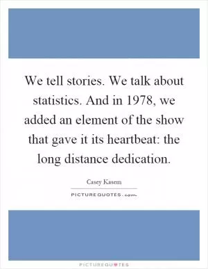 We tell stories. We talk about statistics. And in 1978, we added an element of the show that gave it its heartbeat: the long distance dedication Picture Quote #1