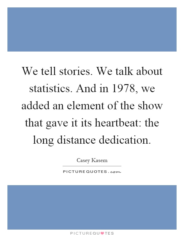 We tell stories. We talk about statistics. And in 1978, we added an element of the show that gave it its heartbeat: the long distance dedication Picture Quote #1