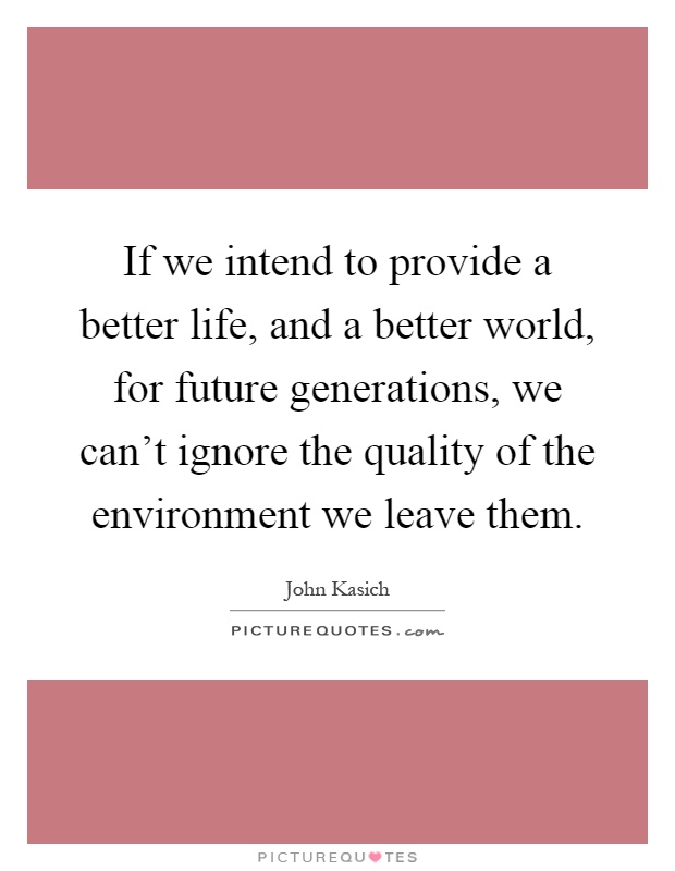 If we intend to provide a better life, and a better world, for future generations, we can't ignore the quality of the environment we leave them Picture Quote #1