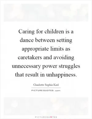 Caring for children is a dance between setting appropriate limits as caretakers and avoiding unnecessary power struggles that result in unhappiness Picture Quote #1