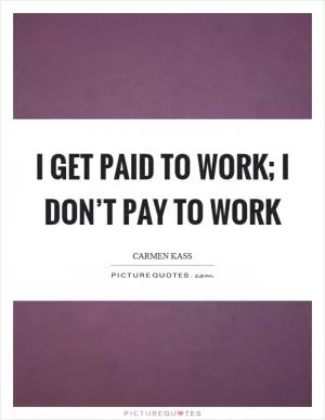I get paid to work; I don’t pay to work Picture Quote #1