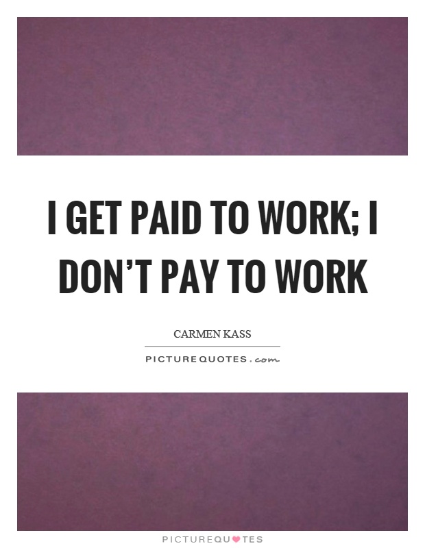 I get paid to work; I don't pay to work Picture Quote #1