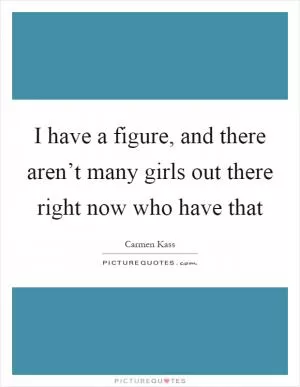 I have a figure, and there aren’t many girls out there right now who have that Picture Quote #1