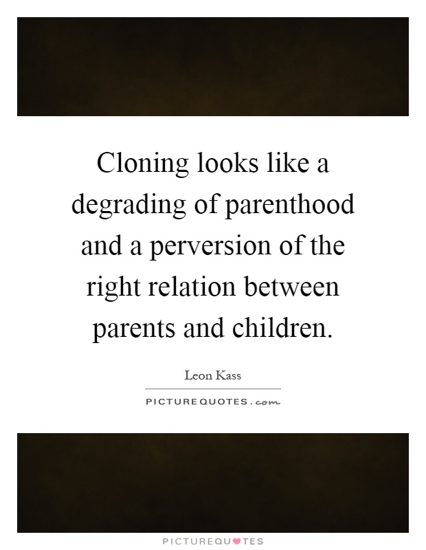 Cloning looks like a degrading of parenthood and a perversion of the right relation between parents and children Picture Quote #1