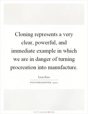 Cloning represents a very clear, powerful, and immediate example in which we are in danger of turning procreation into manufacture Picture Quote #1