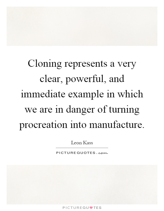 Cloning represents a very clear, powerful, and immediate example in which we are in danger of turning procreation into manufacture Picture Quote #1
