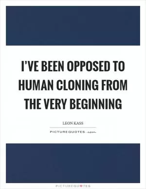I’ve been opposed to human cloning from the very beginning Picture Quote #1