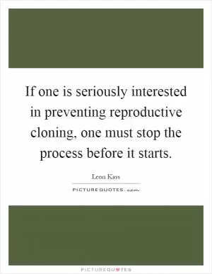 If one is seriously interested in preventing reproductive cloning, one must stop the process before it starts Picture Quote #1