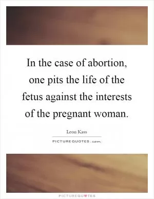 In the case of abortion, one pits the life of the fetus against the interests of the pregnant woman Picture Quote #1