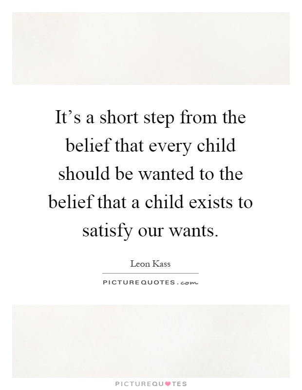 It's a short step from the belief that every child should be wanted to the belief that a child exists to satisfy our wants Picture Quote #1