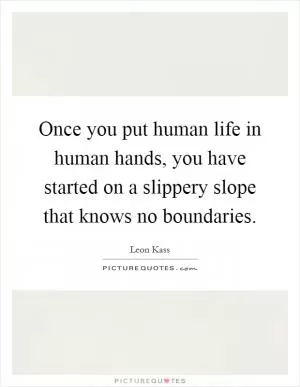 Once you put human life in human hands, you have started on a slippery slope that knows no boundaries Picture Quote #1
