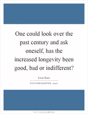 One could look over the past century and ask oneself, has the increased longevity been good, bad or indifferent? Picture Quote #1