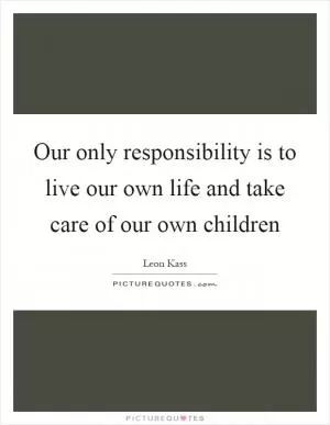 Our only responsibility is to live our own life and take care of our own children Picture Quote #1