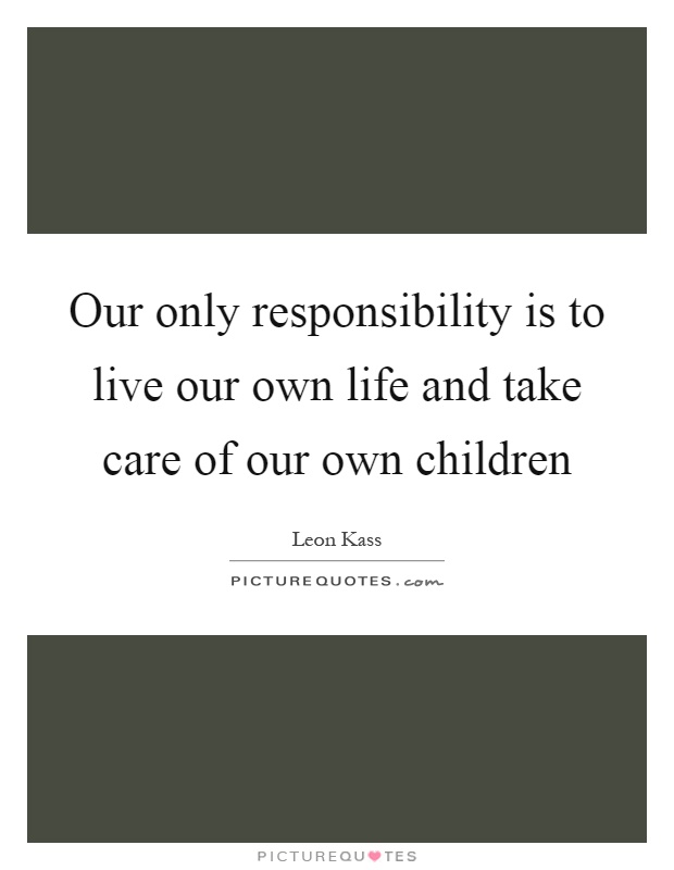 Our only responsibility is to live our own life and take care of our own children Picture Quote #1