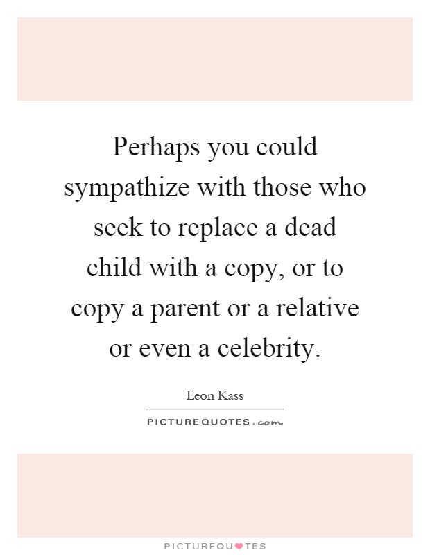 Perhaps you could sympathize with those who seek to replace a dead child with a copy, or to copy a parent or a relative or even a celebrity Picture Quote #1
