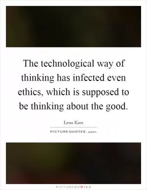 The technological way of thinking has infected even ethics, which is supposed to be thinking about the good Picture Quote #1