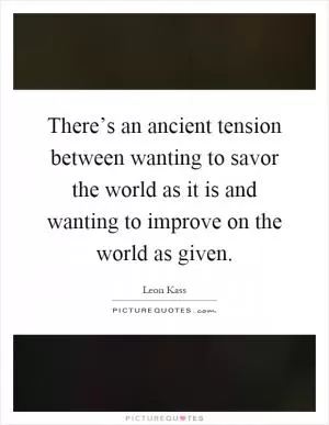 There’s an ancient tension between wanting to savor the world as it is and wanting to improve on the world as given Picture Quote #1