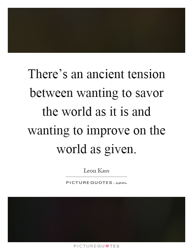 There's an ancient tension between wanting to savor the world as it is and wanting to improve on the world as given Picture Quote #1