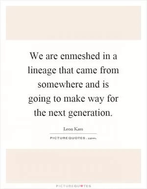 We are enmeshed in a lineage that came from somewhere and is going to make way for the next generation Picture Quote #1
