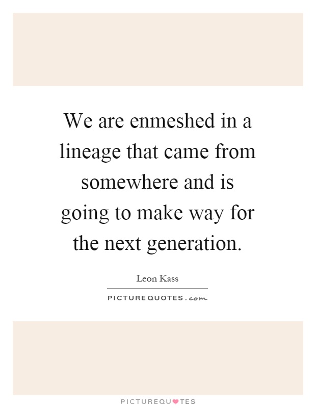 We are enmeshed in a lineage that came from somewhere and is going to make way for the next generation Picture Quote #1