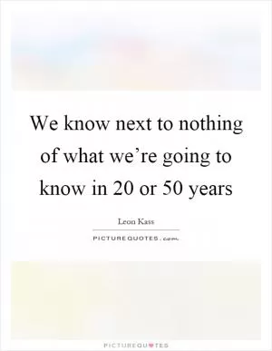 We know next to nothing of what we’re going to know in 20 or 50 years Picture Quote #1