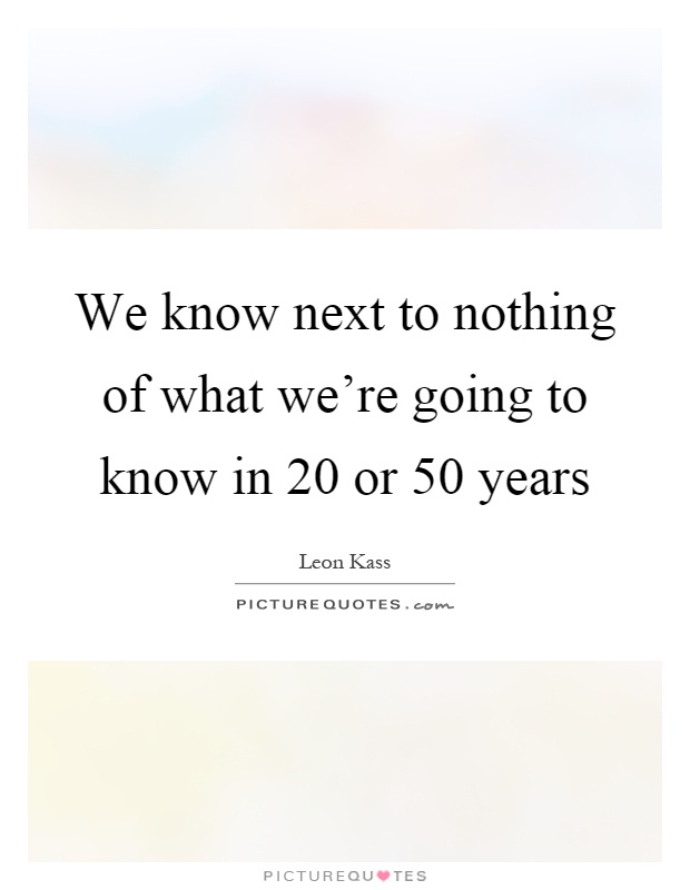 We know next to nothing of what we're going to know in 20 or 50 years Picture Quote #1