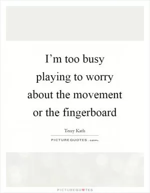 I’m too busy playing to worry about the movement or the fingerboard Picture Quote #1