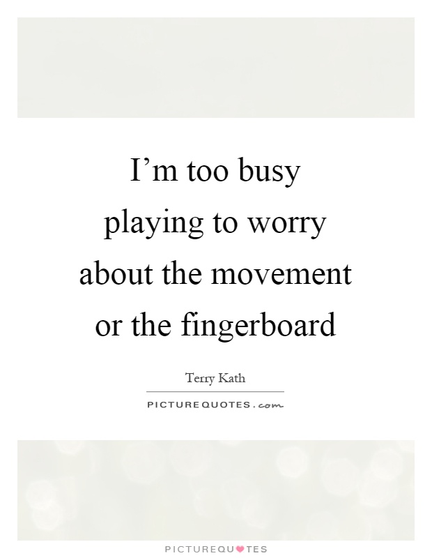 I'm too busy playing to worry about the movement or the fingerboard Picture Quote #1