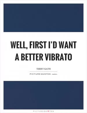 Well, first I’d want a better vibrato Picture Quote #1