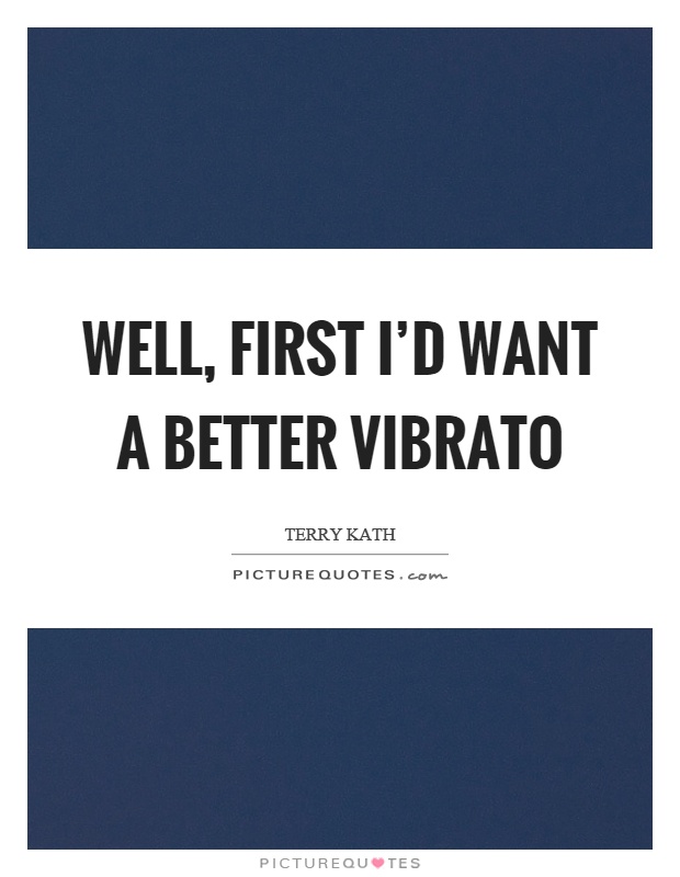 Well, first I'd want a better vibrato Picture Quote #1