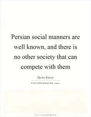 Persian social manners are well known, and there is no other society that can compete with them Picture Quote #1