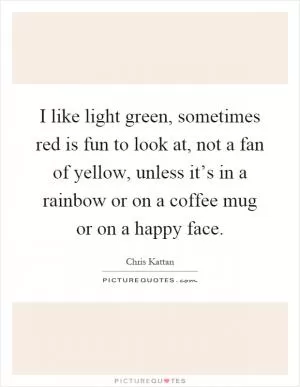 I like light green, sometimes red is fun to look at, not a fan of yellow, unless it’s in a rainbow or on a coffee mug or on a happy face Picture Quote #1