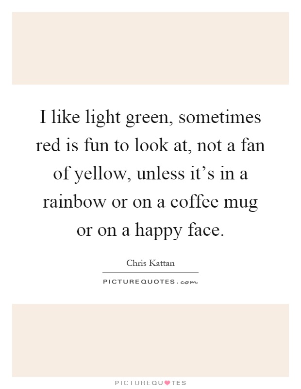 I like light green, sometimes red is fun to look at, not a fan of yellow, unless it's in a rainbow or on a coffee mug or on a happy face Picture Quote #1