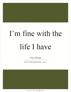 I’m fine with the life I have Picture Quote #1