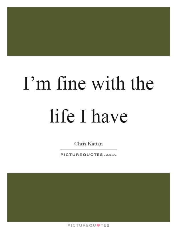 I'm fine with the life I have Picture Quote #1
