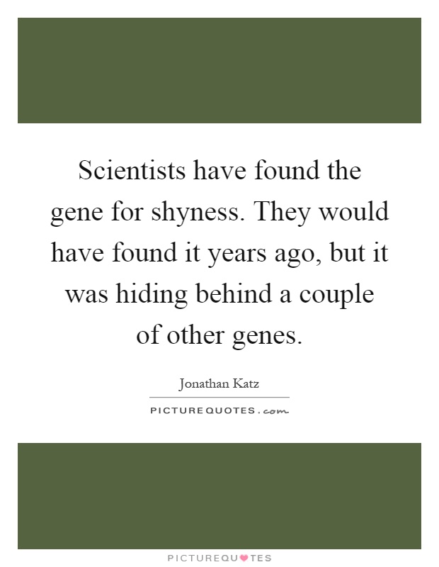 Scientists have found the gene for shyness. They would have found it years ago, but it was hiding behind a couple of other genes Picture Quote #1