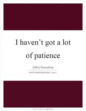 I haven’t got a lot of patience Picture Quote #1