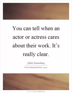 You can tell when an actor or actress cares about their work. It’s really clear Picture Quote #1