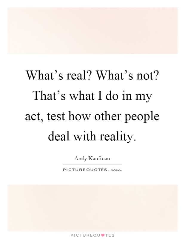 What's real? What's not? That's what I do in my act, test how other people deal with reality Picture Quote #1