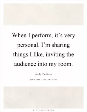 When I perform, it’s very personal. I’m sharing things I like, inviting the audience into my room Picture Quote #1
